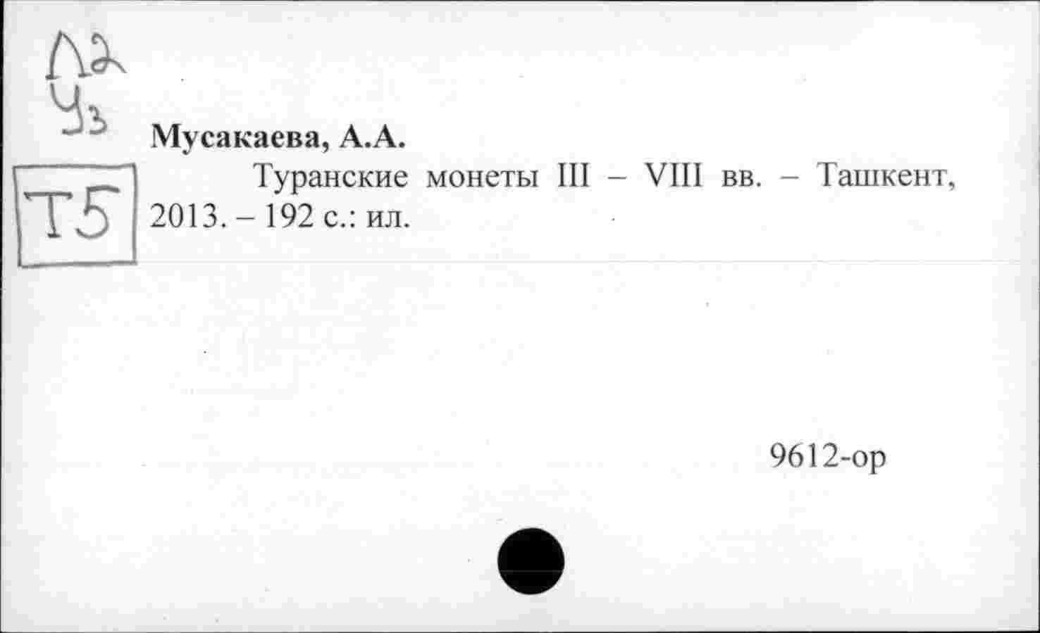 ﻿Мусакаева, А.А.
Туранские монеты III - VIII вв. - Ташкент, 2013.- 192 с.: ил.
9612-ор